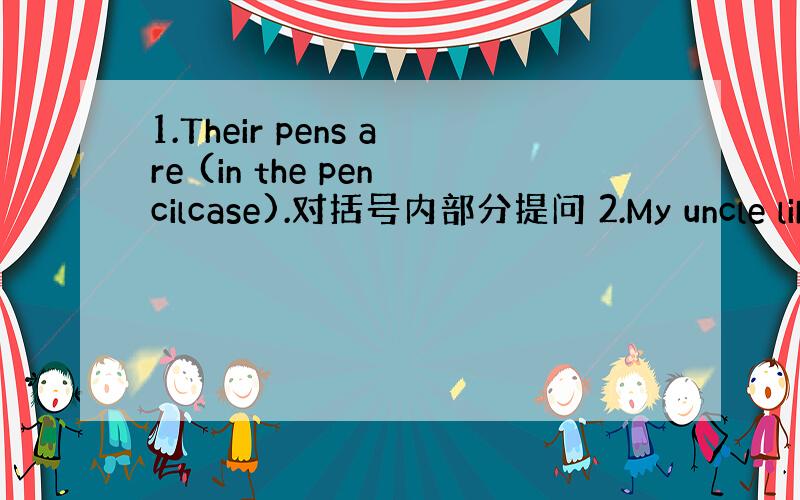 1.Their pens are (in the pencilcase).对括号内部分提问 2.My uncle lik