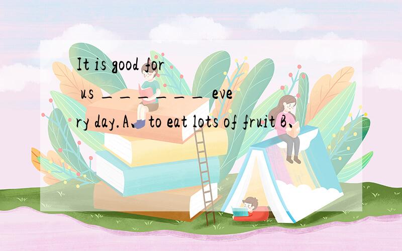 It is good for us ______ every day.A、to eat lots of fruit B、