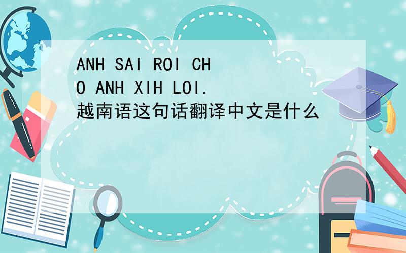 ANH SAI ROI CHO ANH XIH LOI.越南语这句话翻译中文是什么