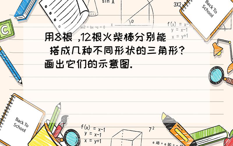 用8根 ,12根火柴棒分别能 搭成几种不同形状的三角形?画出它们的示意图.