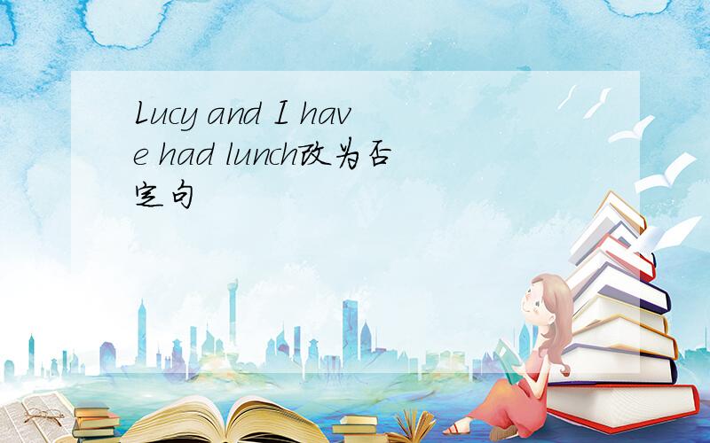 Lucy and I have had lunch改为否定句