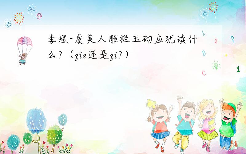 李煜-虞美人雕栏玉砌应犹读什么?（qie还是qi?）