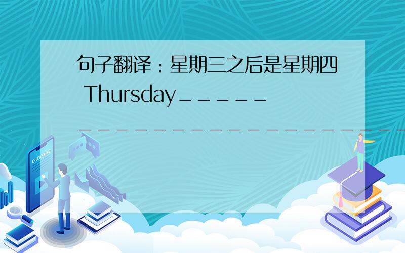 句子翻译：星期三之后是星期四 Thursday_______________________________Wednes