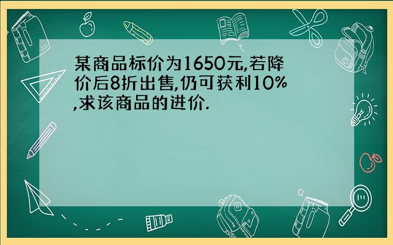 某商品标价为1650元,若降价后8折出售,仍可获利10%,求该商品的进价.