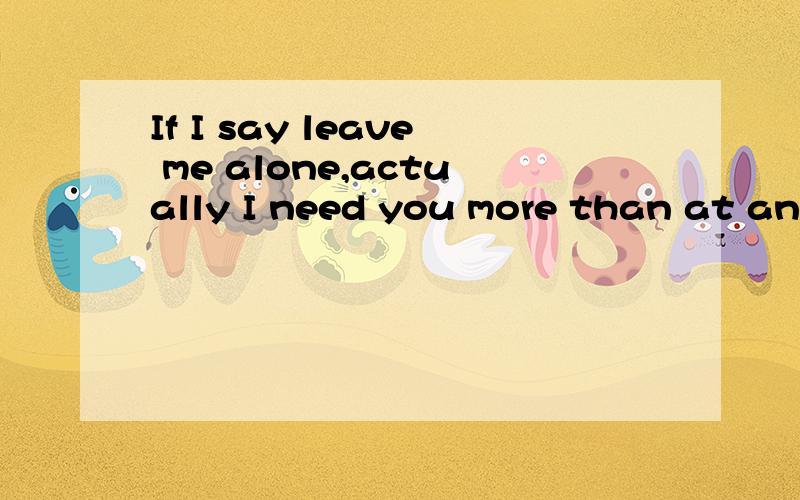 If I say leave me alone,actually I need you more than at any