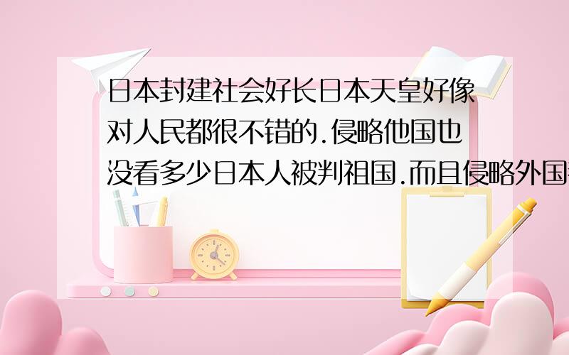 日本封建社会好长日本天皇好像对人民都很不错的.侵略他国也没看多少日本人被判祖国.而且侵略外国都是为了自己的人民.为什么日