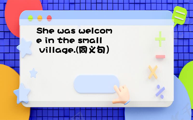 She was welcome in the small village.(同义句）