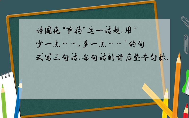 请围绕“节约”这一话题,用“少一点……,多一点……”的句式写三句话,每句话的前后整齐匀称.