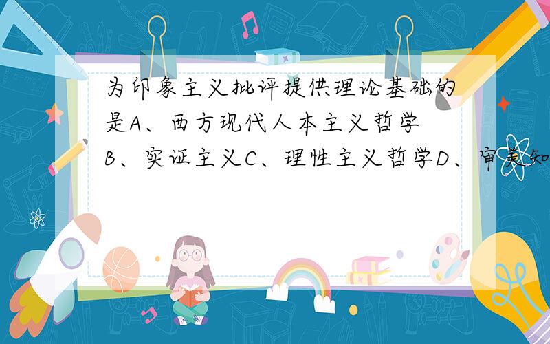 为印象主义批评提供理论基础的是A、西方现代人本主义哲学 B、实证主义C、理性主义哲学D、审美知觉理论