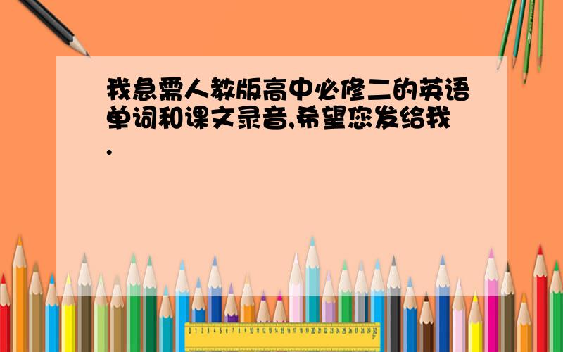 我急需人教版高中必修二的英语单词和课文录音,希望您发给我.