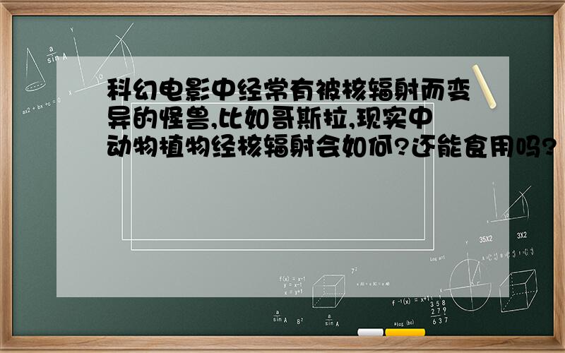 科幻电影中经常有被核辐射而变异的怪兽,比如哥斯拉,现实中动物植物经核辐射会如何?还能食用吗?