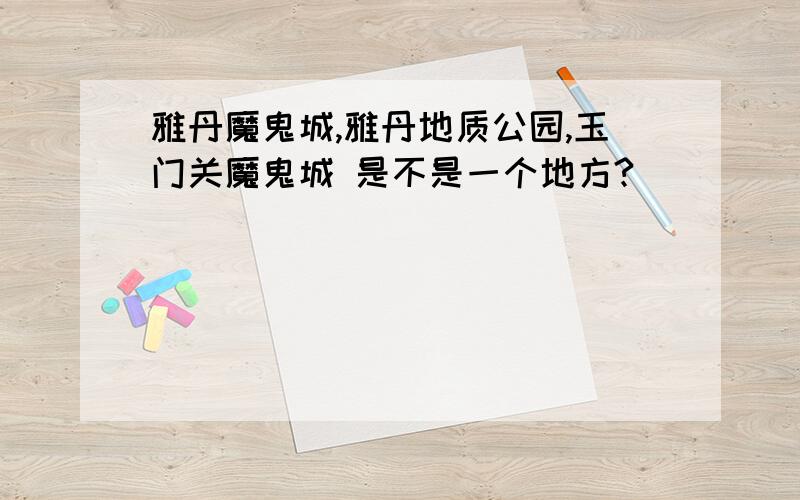 雅丹魔鬼城,雅丹地质公园,玉门关魔鬼城 是不是一个地方?