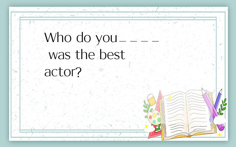 Who do you____ was the best actor?