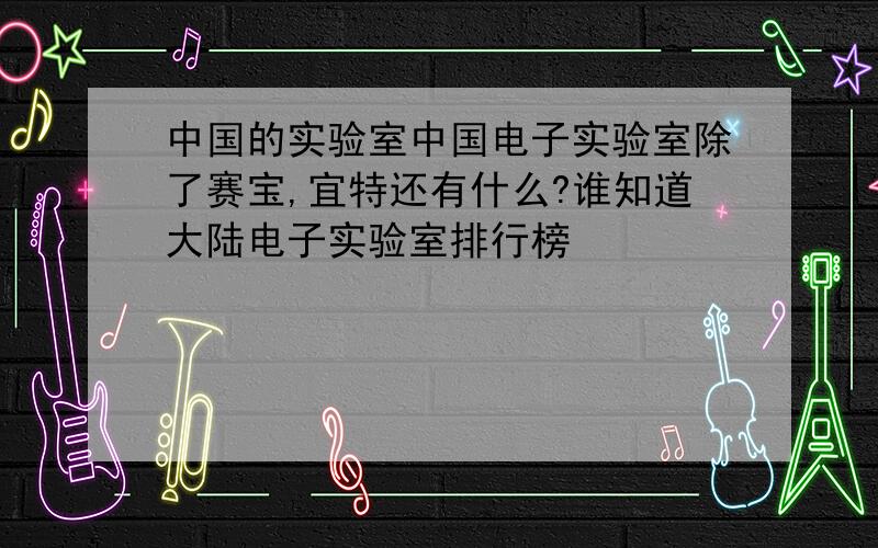 中国的实验室中国电子实验室除了赛宝,宜特还有什么?谁知道大陆电子实验室排行榜