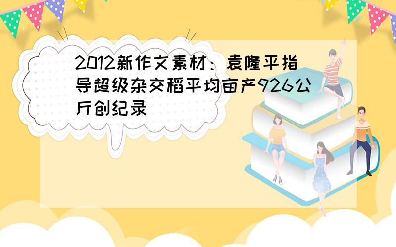 2012新作文素材：袁隆平指导超级杂交稻平均亩产926公斤创纪录