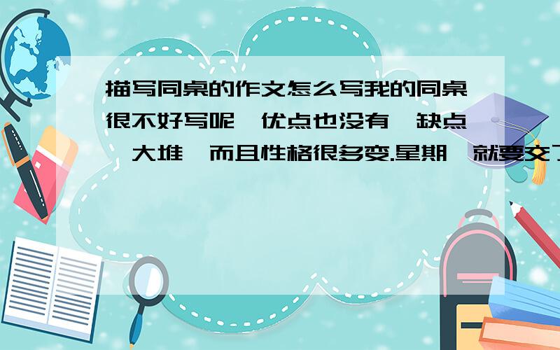 描写同桌的作文怎么写我的同桌很不好写呢,优点也没有,缺点一大堆,而且性格很多变.星期一就要交了!