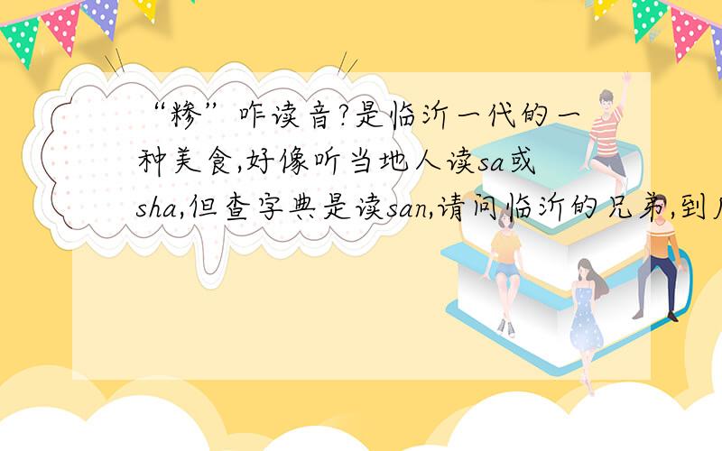 “糁”咋读音?是临沂一代的一种美食,好像听当地人读sa或sha,但查字典是读san,请问临沂的兄弟,到底读啥呀?请问“榜