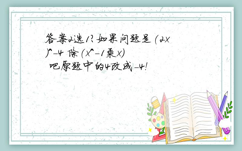 答案2选1?如果问题是(2x)^-4 除(x^-1乘x) 吧原题中的4改成-4！