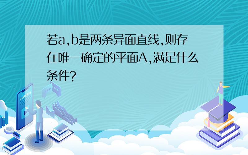 若a,b是两条异面直线,则存在唯一确定的平面A,满足什么条件?