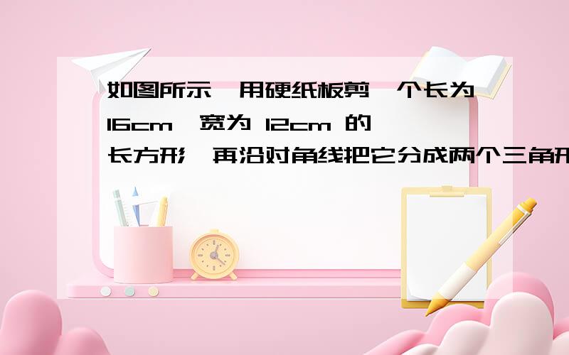 如图所示,用硬纸板剪一个长为16cm、宽为 12cm 的长方形,再沿对角线把它分成两个三角形,请你用这两个三角形拼出各种