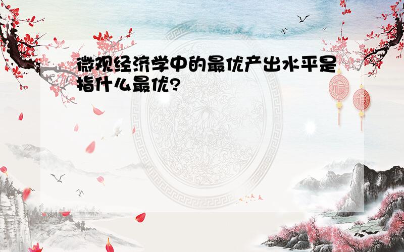 微观经济学中的最优产出水平是指什么最优?