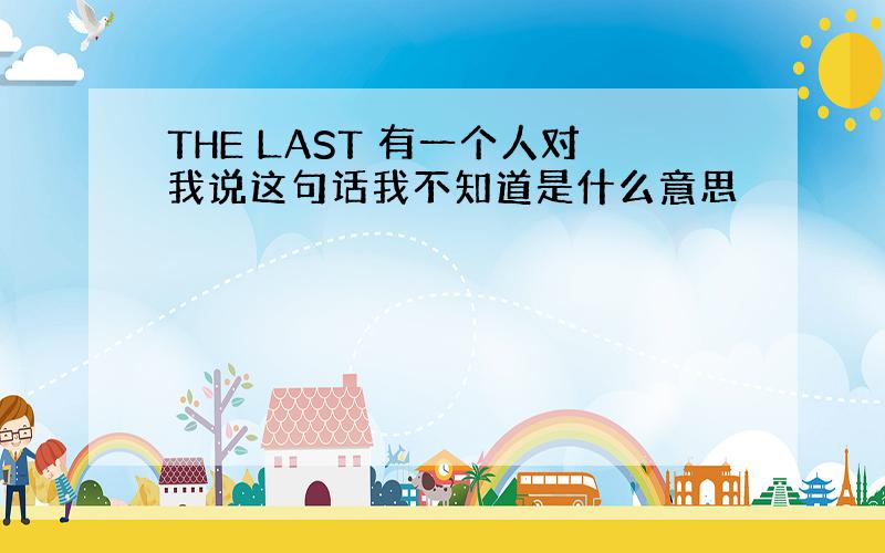 THE LAST 有一个人对我说这句话我不知道是什么意思