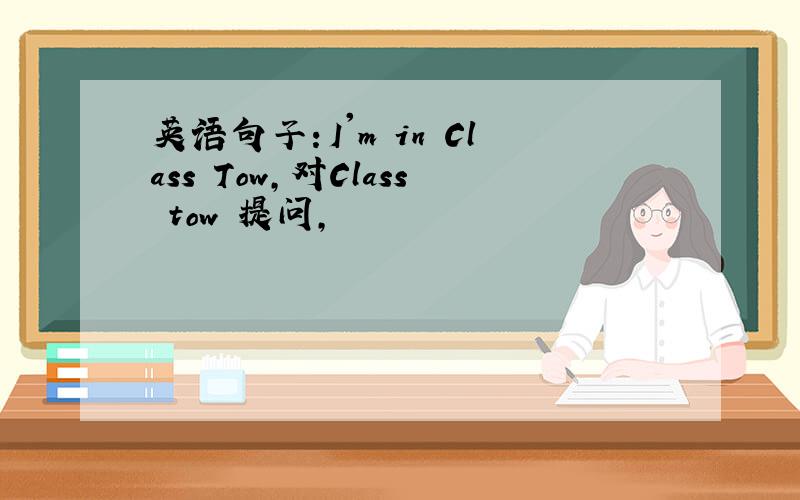 英语句子：I'm in Class Tow,对Class tow 提问,