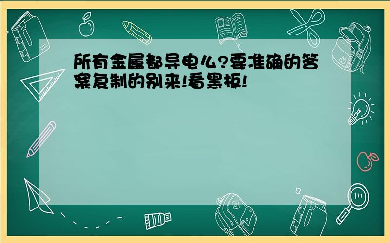 所有金属都导电么?要准确的答案复制的别来!看黑板!