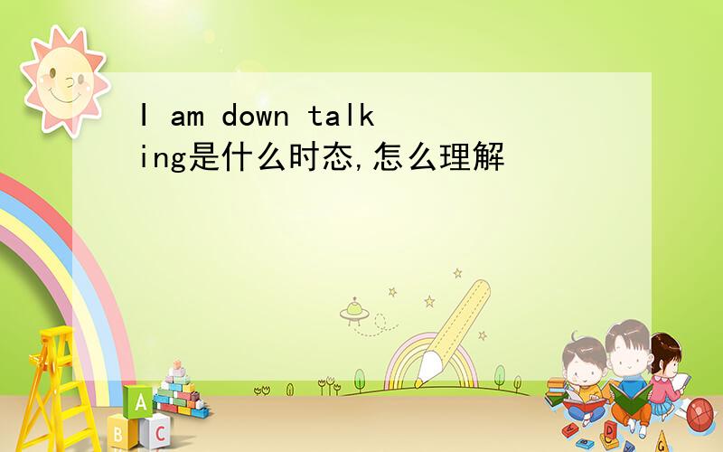 I am down talking是什么时态,怎么理解