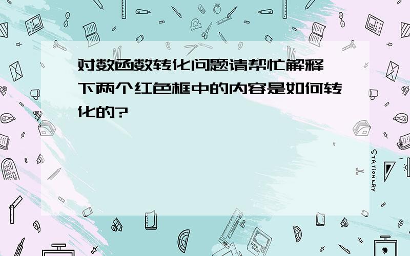 对数函数转化问题请帮忙解释一下两个红色框中的内容是如何转化的?