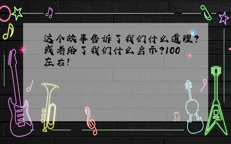 这个故事告诉了我们什么道理?或者给了我们什么启示?100左右!