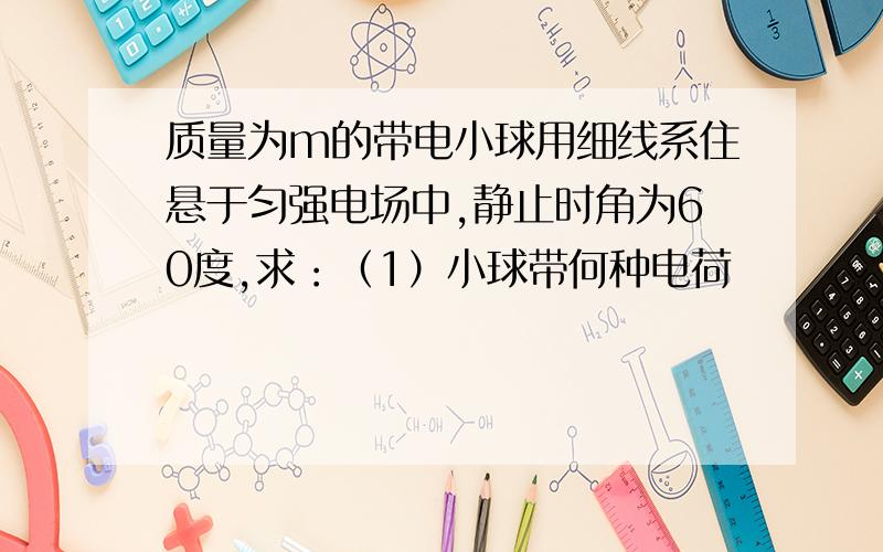 质量为m的带电小球用细线系住悬于匀强电场中,静止时角为60度,求：（1）小球带何种电荷