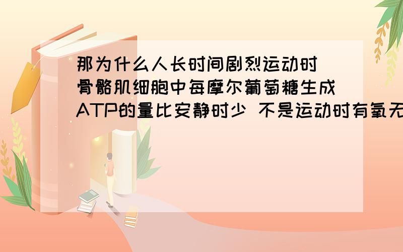 那为什么人长时间剧烈运动时 骨骼肌细胞中每摩尔葡萄糖生成ATP的量比安静时少 不是运动时有氧无氧都在进行