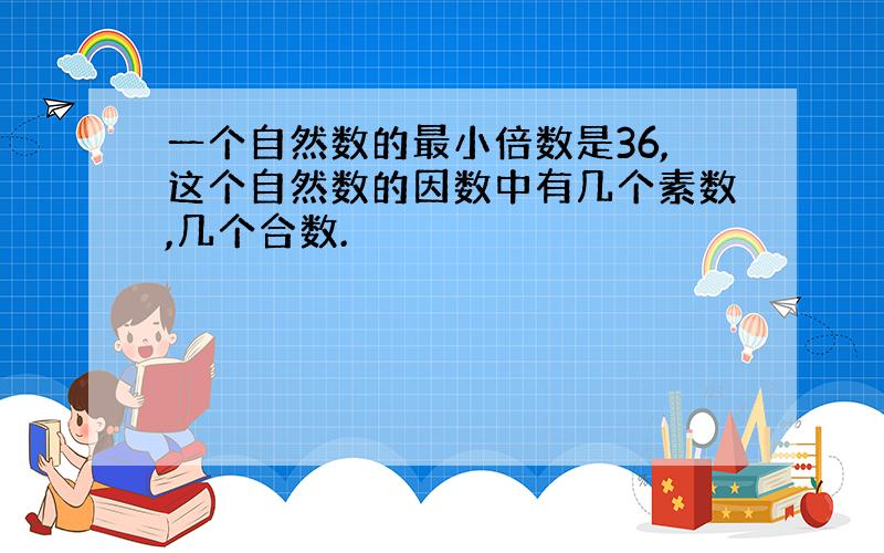 一个自然数的最小倍数是36,这个自然数的因数中有几个素数,几个合数.