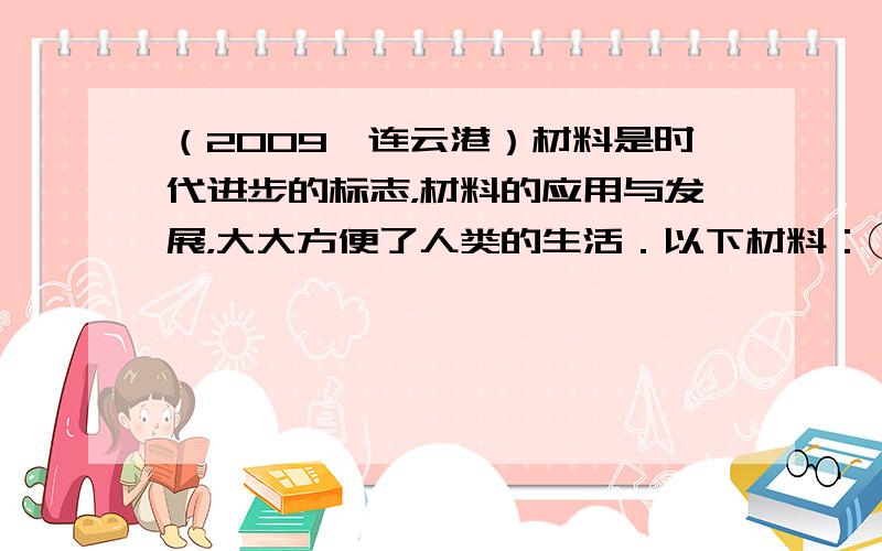 （2009•连云港）材料是时代进步的标志，材料的应用与发展，大大方便了人类的生活．以下材料：①不锈钢 &nbs