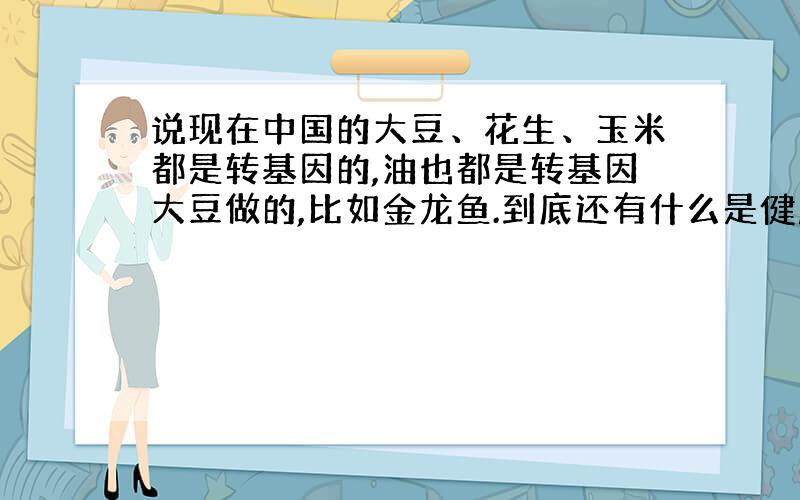 说现在中国的大豆、花生、玉米都是转基因的,油也都是转基因大豆做的,比如金龙鱼.到底还有什么是健康的