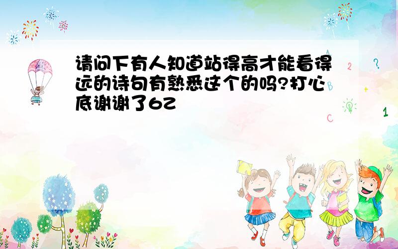 请问下有人知道站得高才能看得远的诗句有熟悉这个的吗?打心底谢谢了6Z