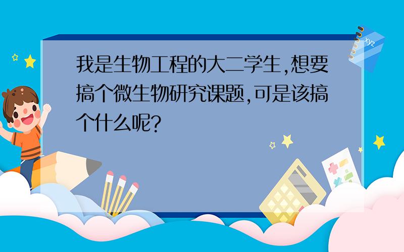 我是生物工程的大二学生,想要搞个微生物研究课题,可是该搞个什么呢?