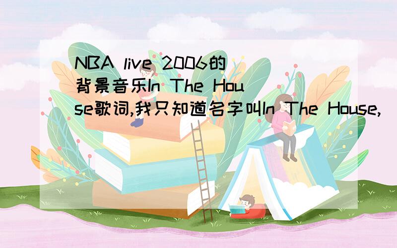 NBA live 2006的背景音乐In The House歌词,我只知道名字叫In The House,