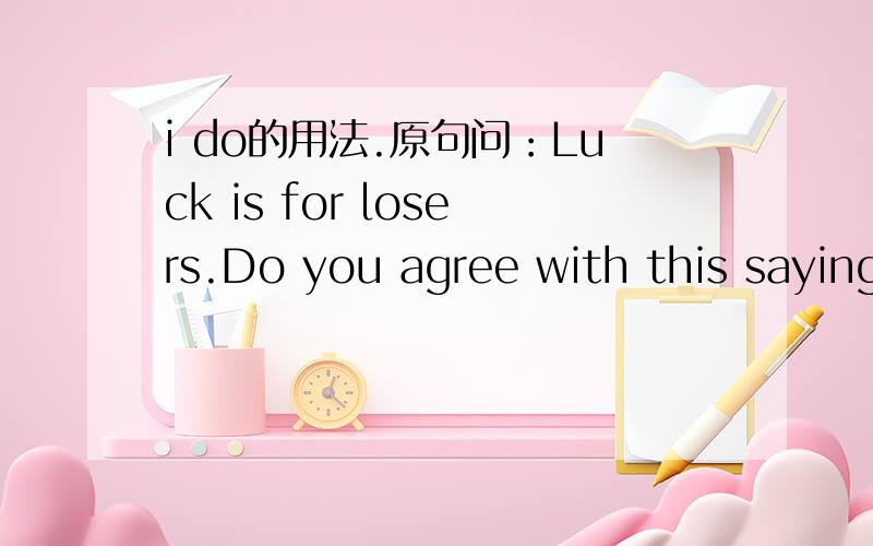 i do的用法.原句问：Luck is for losers.Do you agree with this saying