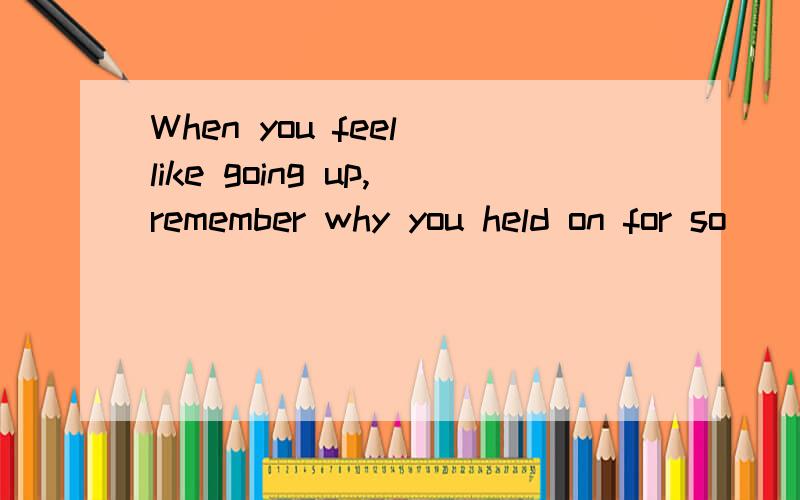 When you feel like going up,remember why you held on for so