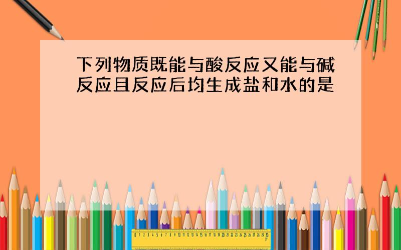 下列物质既能与酸反应又能与碱反应且反应后均生成盐和水的是