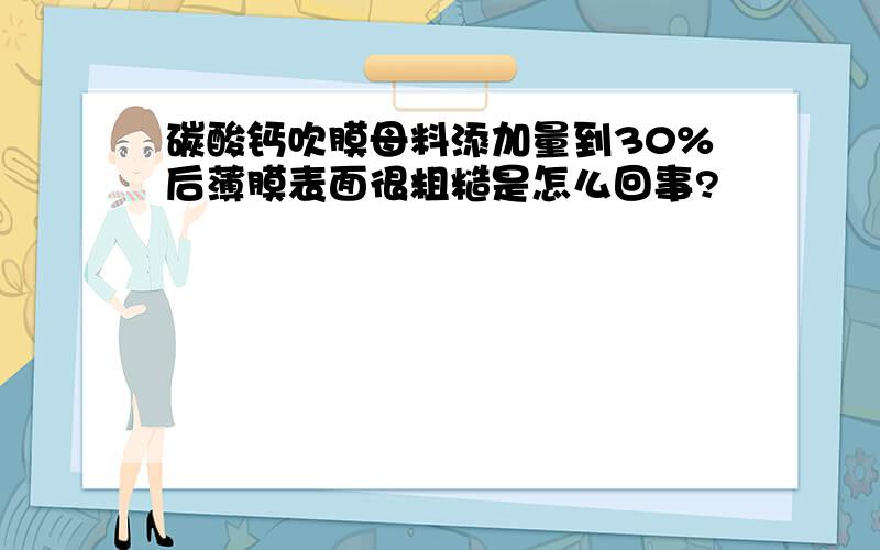 碳酸钙吹膜母料添加量到30%后薄膜表面很粗糙是怎么回事?