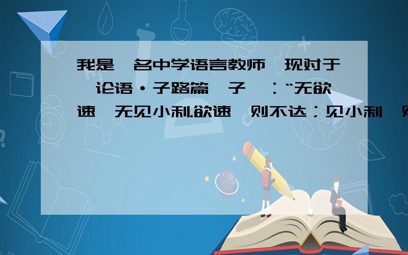 我是一名中学语言教师,现对于《论语·子路篇》子曰：“无欲速,无见小利.欲速,则不达；见小利,则大事不成.”的理解和同道之