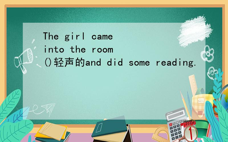 The girl came into the room ()轻声的and did some reading.