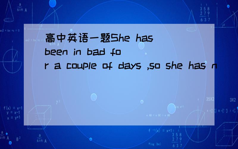 高中英语一题She has been in bad for a couple of days ,so she has n