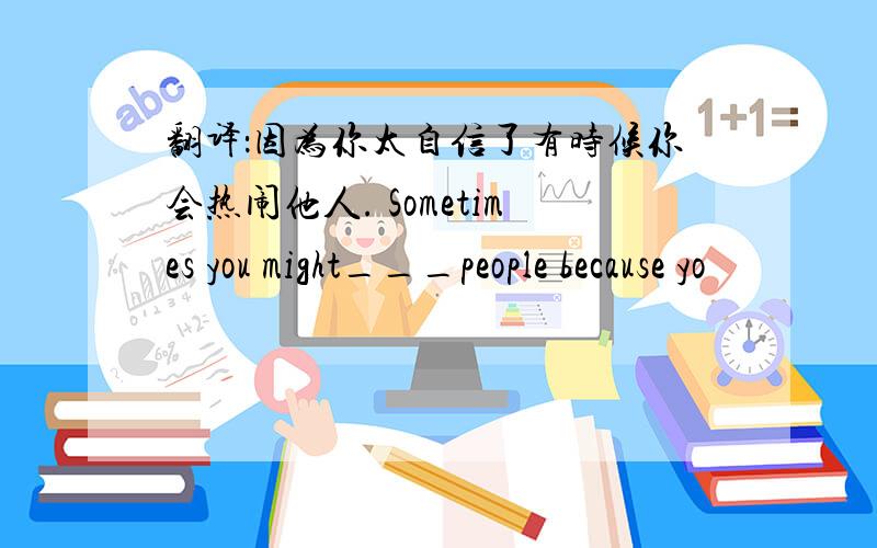 翻译：因为你太自信了有时候你会热闹他人. Sometimes you might___people because yo