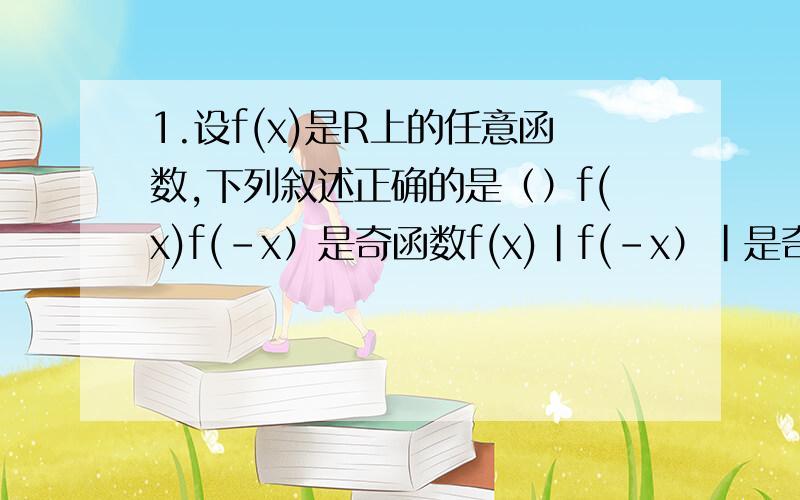 1.设f(x)是R上的任意函数,下列叙述正确的是（）f(x)f(-x）是奇函数f(x)|f(-x）|是奇函数f(x)+f