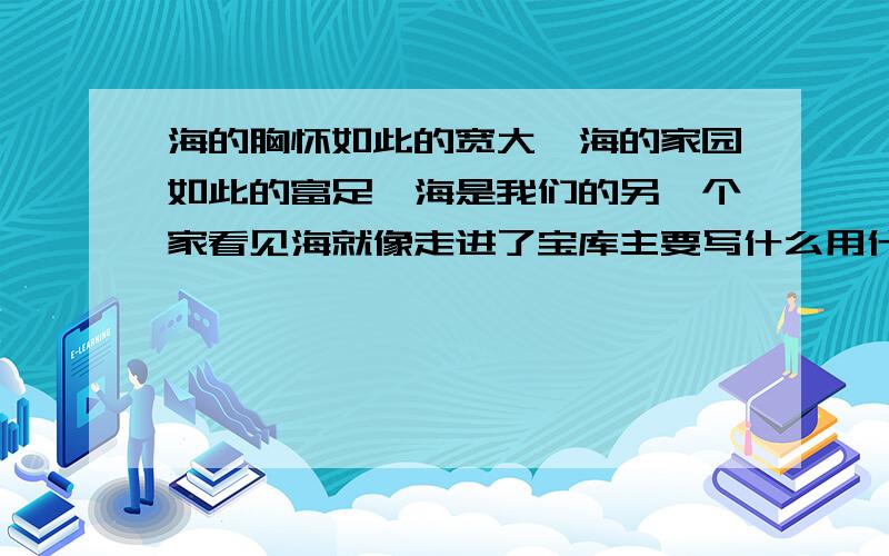 海的胸怀如此的宽大,海的家园如此的富足,海是我们的另一个家看见海就像走进了宝库主要写什么用什么手法?