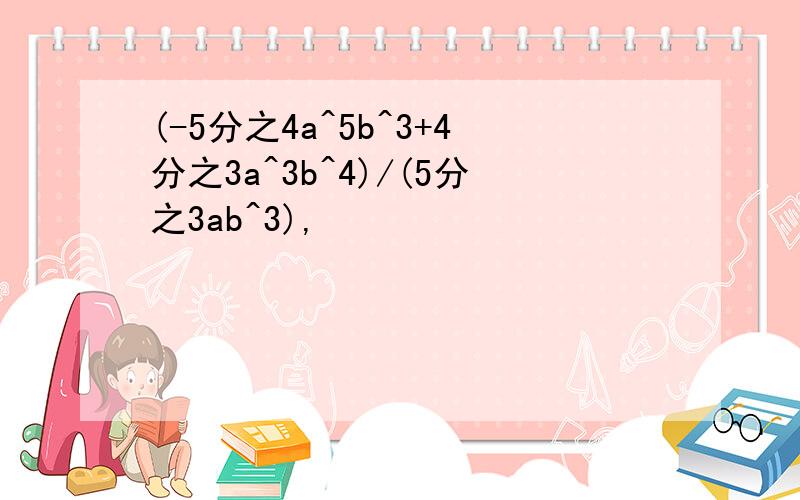 (-5分之4a^5b^3+4分之3a^3b^4)/(5分之3ab^3),